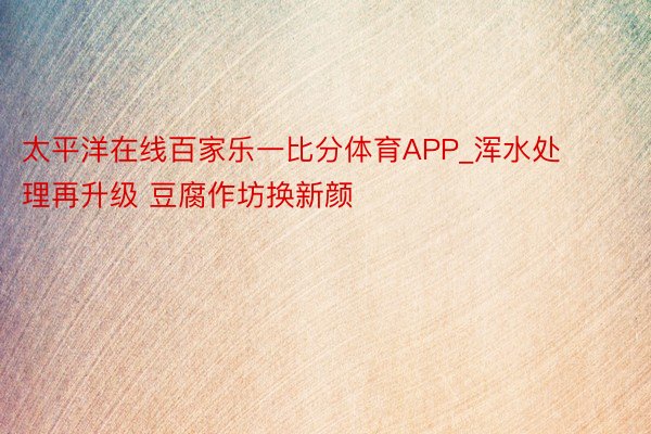 太平洋在线百家乐一比分体育APP_浑水处理再升级 豆腐作坊换新颜
