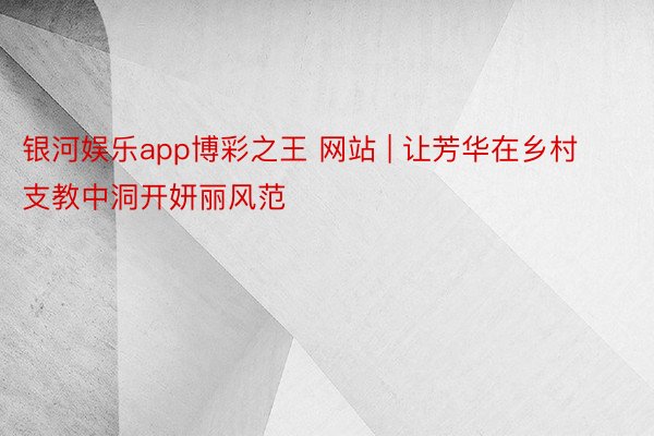 银河娱乐app博彩之王 网站 | 让芳华在乡村支教中洞开妍丽风范