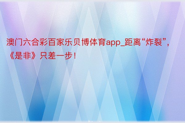 澳门六合彩百家乐贝博体育app_距离“炸裂”，《是非》只差一步！