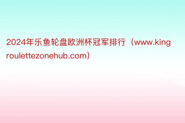 2024年乐鱼轮盘欧洲杯冠军排行（www.kingroulettezonehub.com）