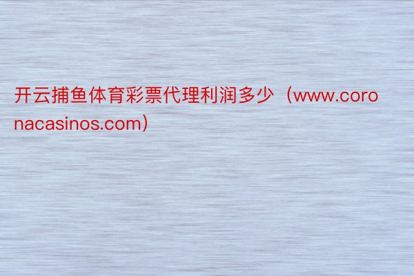开云捕鱼体育彩票代理利润多少（www.coronacasinos.com）