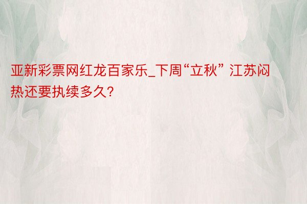 亚新彩票网红龙百家乐_下周“立秋” 江苏闷热还要执续多久？