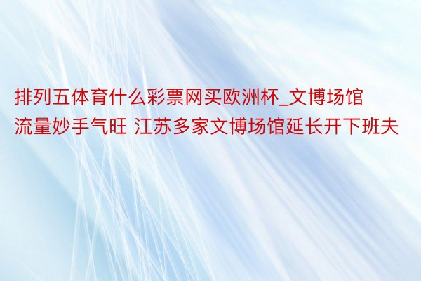 排列五体育什么彩票网买欧洲杯_文博场馆流量妙手气旺 江苏多家文博场馆延长开下班夫