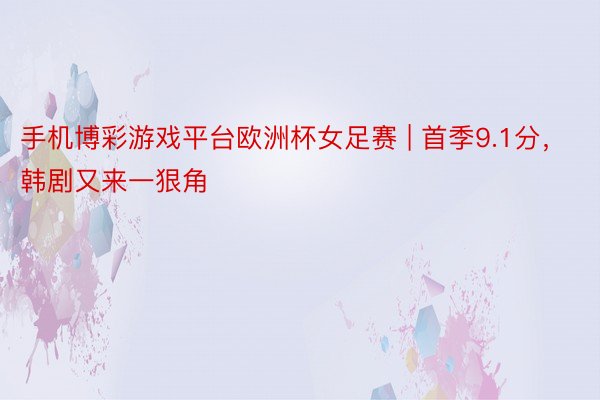 手机博彩游戏平台欧洲杯女足赛 | 首季9.1分，韩剧又来一狠角
