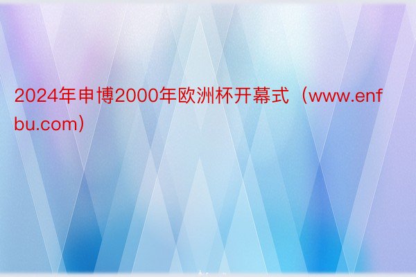 2024年申博2000年欧洲杯开幕式（www.enfbu.com）
