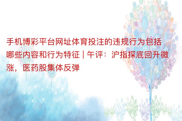 手机博彩平台网址体育投注的违规行为包括哪些内容和行为特征 | 午评：沪指探底回升微涨，医药股集体反弹