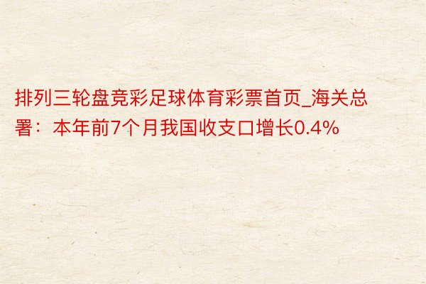 排列三轮盘竞彩足球体育彩票首页_海关总署：本年前7个月我国收支口增长0.4%