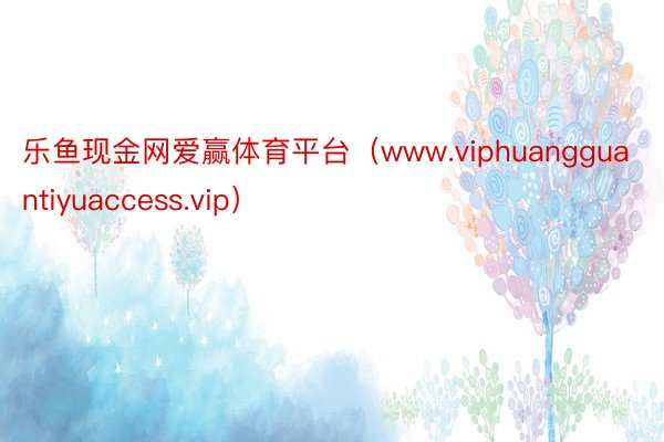 乐鱼现金网爱赢体育平台（www.viphuangguantiyuaccess.vip）