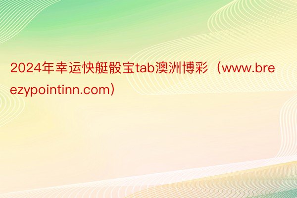 2024年幸运快艇骰宝tab澳洲博彩（www.breezypointinn.com）