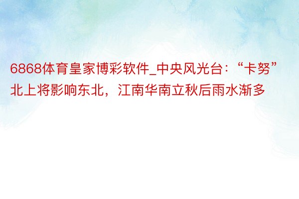 6868体育皇家博彩软件_中央风光台：“卡努”北上将影响东北，江南华南立秋后雨水渐多