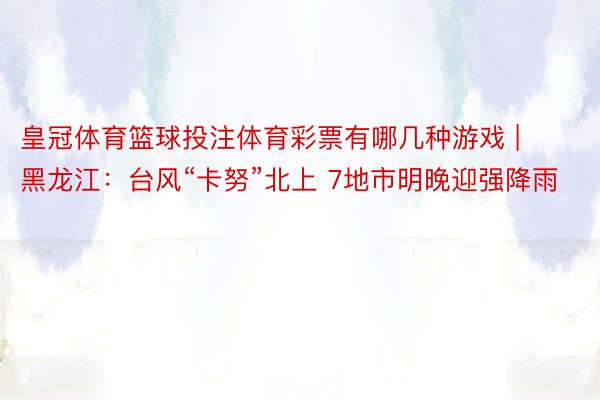 皇冠体育篮球投注体育彩票有哪几种游戏 | 黑龙江：台风“卡努”北上 7地市明晚迎强降雨
