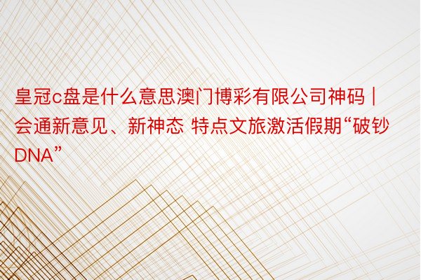 皇冠c盘是什么意思澳门博彩有限公司神码 | 会通新意见、新神态 特点文旅激活假期“破钞DNA”