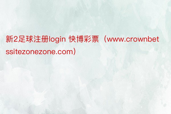 新2足球注册login 快博彩票（www.crownbetssitezonezone.com）