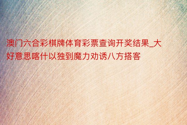 澳门六合彩棋牌体育彩票查询开奖结果_大好意思喀什以独到魔力劝诱八方搭客