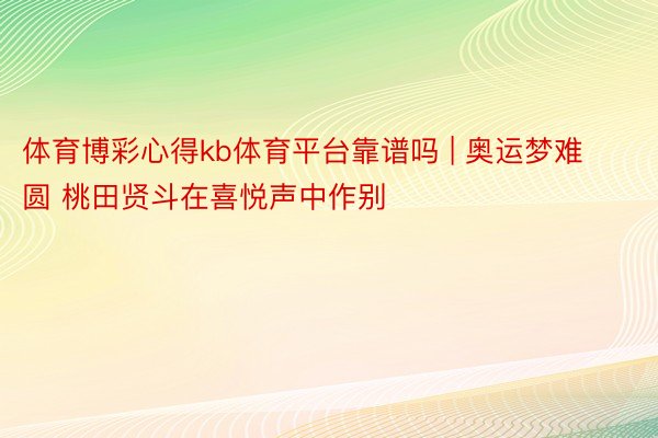 体育博彩心得kb体育平台靠谱吗 | 奥运梦难圆 桃田贤斗在喜悦声中作别