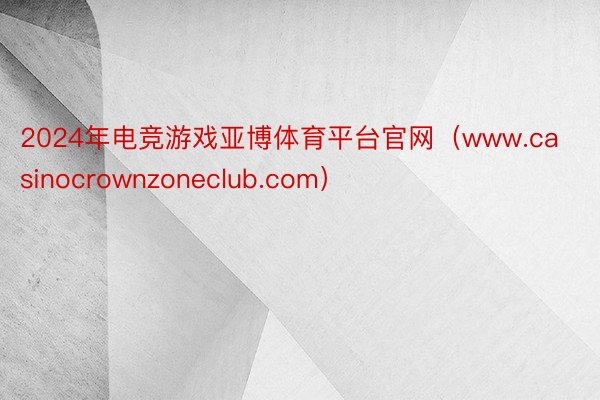 2024年电竞游戏亚博体育平台官网（www.casinocrownzoneclub.com）