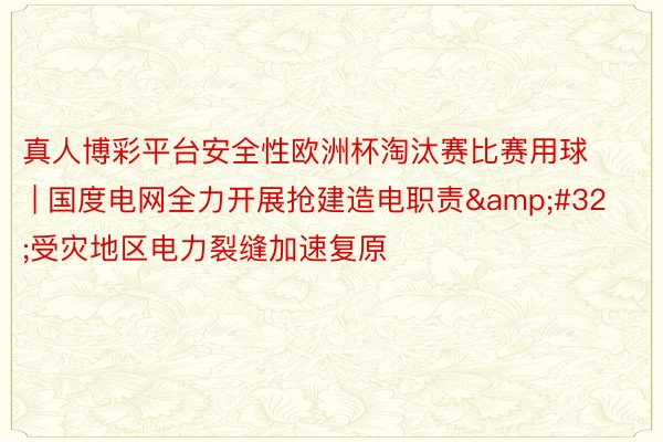 真人博彩平台安全性欧洲杯淘汰赛比赛用球 | 国度电网全力开展抢建造电职责&#32;受灾地区电力裂缝加速复原
