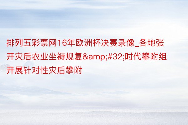 排列五彩票网16年欧洲杯决赛录像_各地张开灾后农业坐褥规复&#32;时代攀附组开展针对性灾后攀附