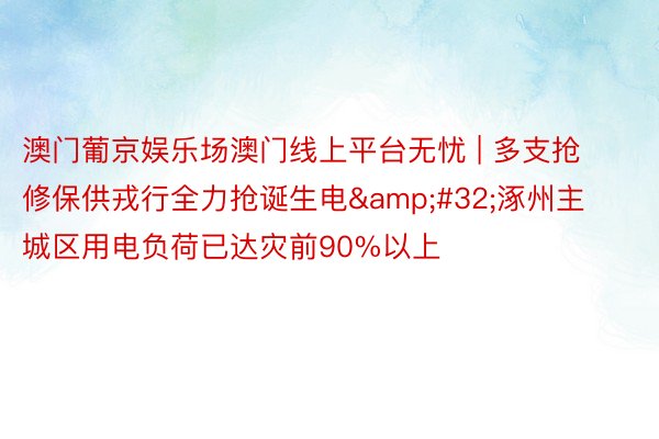 澳门葡京娱乐场澳门线上平台无忧 | 多支抢修保供戎行全力抢诞生电&#32;涿州主城区用电负荷已达灾前90%以上