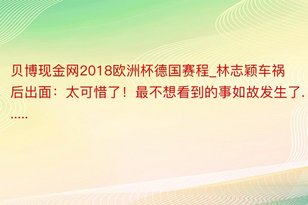 贝博现金网2018欧洲杯德国赛程_林志颖车祸后出面：太可惜了！最不想看到的事如故发生了......