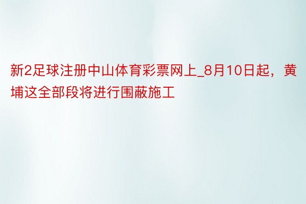 新2足球注册中山体育彩票网上_8月10日起，黄埔这全部段将进行围蔽施工