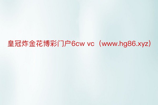 皇冠炸金花博彩门户6cw vc（www.hg86.xyz）