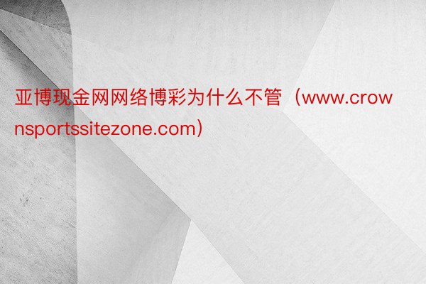 亚博现金网网络博彩为什么不管（www.crownsportssitezone.com）