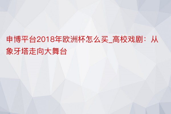 申博平台2018年欧洲杯怎么买_高校戏剧：从象牙塔走向大舞台