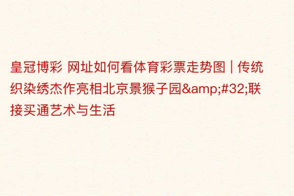 皇冠博彩 网址如何看体育彩票走势图 | 传统织染绣杰作亮相北京景猴子园&#32;联接买通艺术与生活