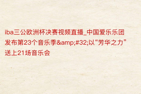 iba三公欧洲杯决赛视频直播_中国爱乐乐团发布第23个音乐季&#32;以“芳华之力”送上21场音乐会