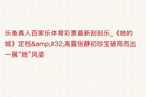 乐鱼真人百家乐体育彩票最新刮刮乐_《她的城》定档&#32;高露张静初珍宝破局而出一展“她”风姿
