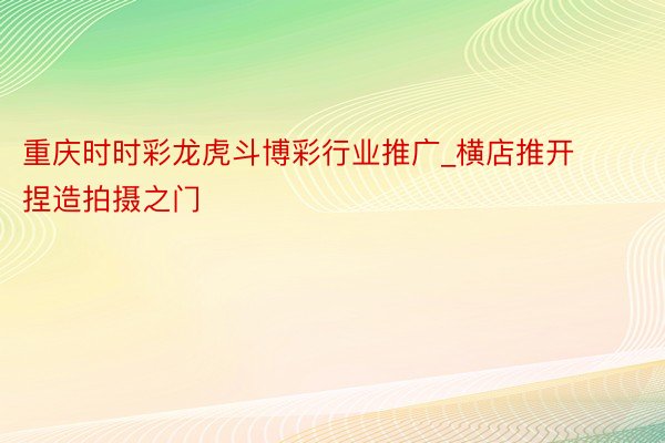 重庆时时彩龙虎斗博彩行业推广_横店推开捏造拍摄之门