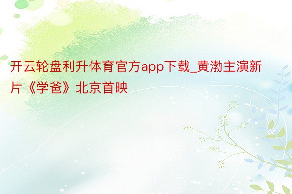开云轮盘利升体育官方app下载_黄渤主演新片《学爸》北京首映