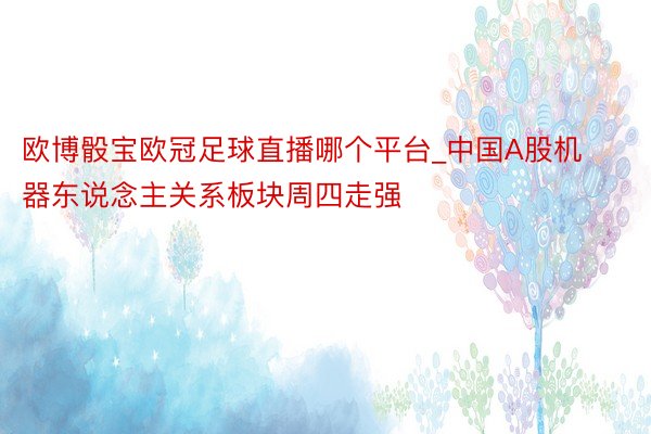 欧博骰宝欧冠足球直播哪个平台_中国A股机器东说念主关系板块周四走强