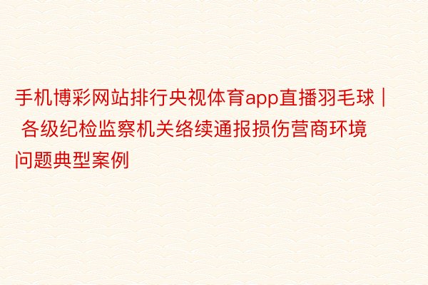 手机博彩网站排行央视体育app直播羽毛球 | 各级纪检监察机关络续通报损伤营商环境问题典型案例