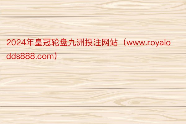 2024年皇冠轮盘九洲投注网站（www.royalodds888.com）