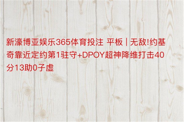新濠博亚娱乐365体育投注 平板 | 无敌!约基奇靠近定约第1驻守+DPOY超神降维打击40分13助0子虚