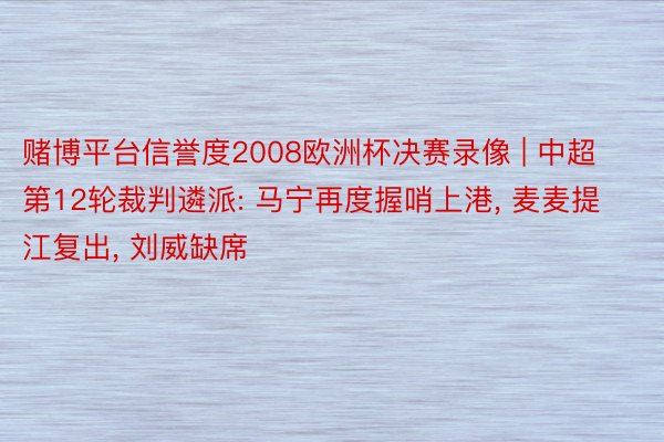 赌博平台信誉度2008欧洲杯决赛录像 | 中超第12轮裁判遴派: 马宁再度握哨上港, 麦麦提江复出, 刘威缺席