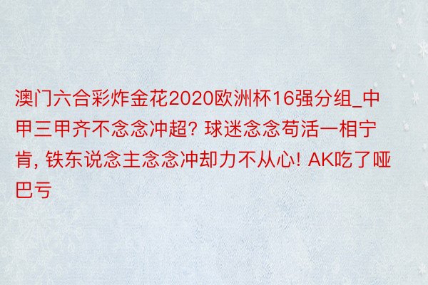 澳门六合彩炸金花2020欧洲杯16强分组_中甲三甲齐不念念冲超? 球迷念念苟活一相宁肯, 铁东说念主念念冲却力不从心! AK吃了哑巴亏