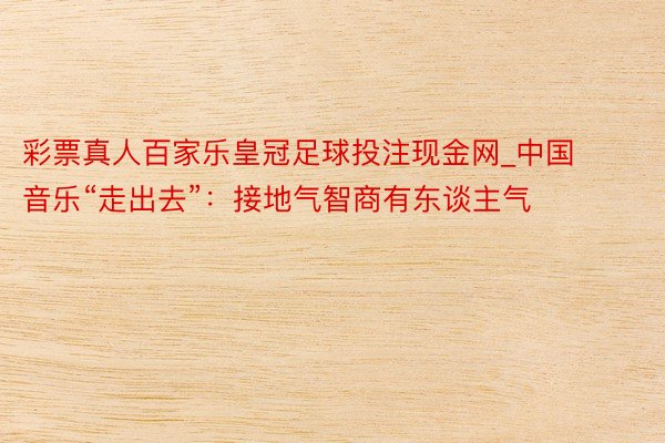 彩票真人百家乐皇冠足球投注现金网_中国音乐“走出去”：接地气智商有东谈主气