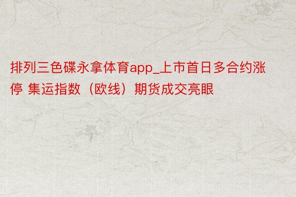 排列三色碟永拿体育app_上市首日多合约涨停 集运指数（欧线）期货成交亮眼