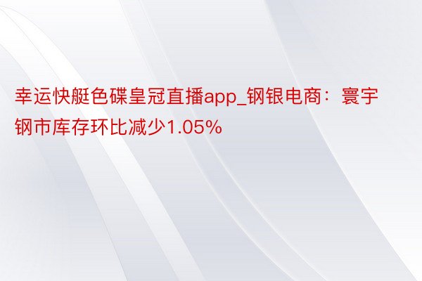 幸运快艇色碟皇冠直播app_钢银电商：寰宇钢市库存环比减少1.05%