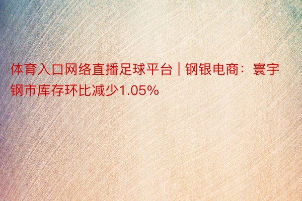 体育入口网络直播足球平台 | 钢银电商：寰宇钢市库存环比减少1.05%