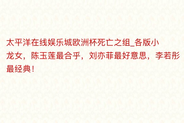 太平洋在线娱乐城欧洲杯死亡之组_各版小龙女，陈玉莲最合乎，刘亦菲最好意思，李若彤最经典！