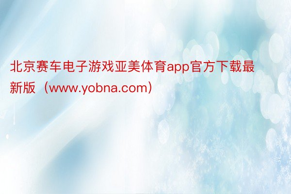 北京赛车电子游戏亚美体育app官方下载最新版（www.yobna.com）