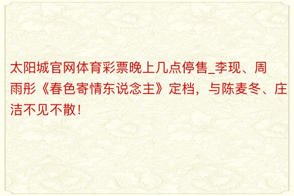 太阳城官网体育彩票晚上几点停售_李现、周雨彤《春色寄情东说念主》定档，与陈麦冬、庄洁不见不散！