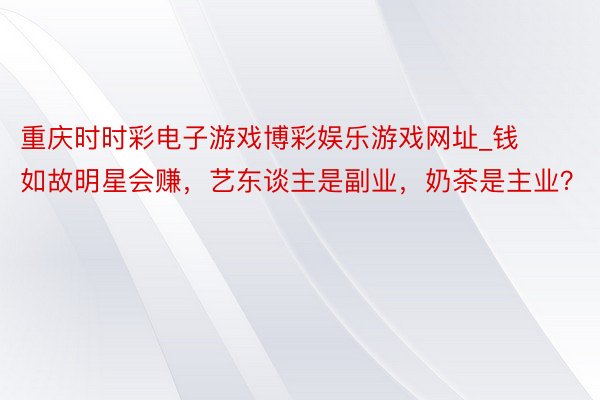 重庆时时彩电子游戏博彩娱乐游戏网址_钱如故明星会赚，艺东谈主是副业，奶茶是主业？