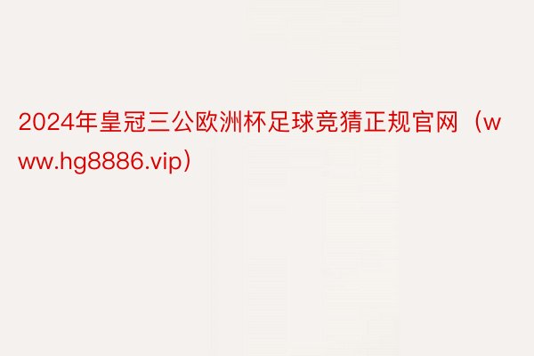 2024年皇冠三公欧洲杯足球竞猜正规官网（www.hg8886.vip）