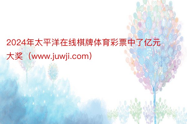 2024年太平洋在线棋牌体育彩票中了亿元大奖（www.juwji.com）