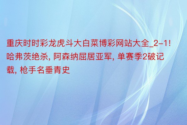 重庆时时彩龙虎斗大白菜博彩网站大全_2-1! 哈弗茨绝杀, 阿森纳屈居亚军, 单赛季2破记载, 枪手名垂青史